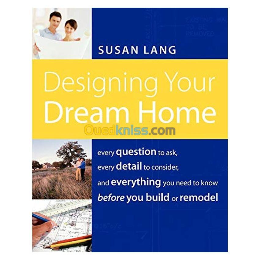 Designing Your Dream Home: Every Question to Ask, Every Detail to Consider, and Everything to Know Before You Build or Remodel